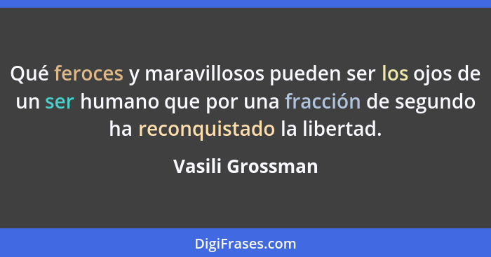 Qué feroces y maravillosos pueden ser los ojos de un ser humano que por una fracción de segundo ha reconquistado la libertad.... - Vasili Grossman