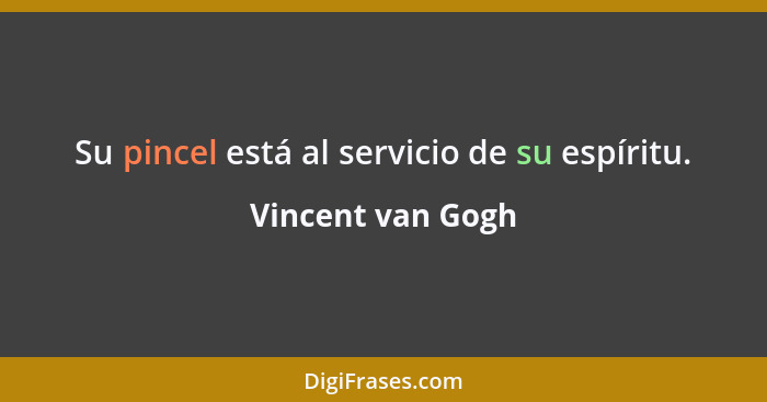 Su pincel está al servicio de su espíritu.... - Vincent van Gogh