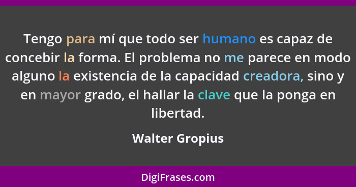 Tengo para mí que todo ser humano es capaz de concebir la forma. El problema no me parece en modo alguno la existencia de la capacida... - Walter Gropius