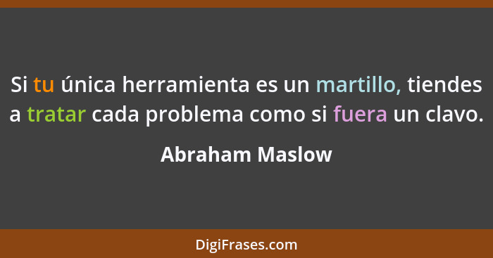 Si tu única herramienta es un martillo, tiendes a tratar cada problema como si fuera un clavo.... - Abraham Maslow