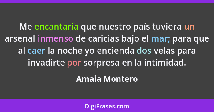 Me encantaría que nuestro país tuviera un arsenal inmenso de caricias bajo el mar; para que al caer la noche yo encienda dos velas par... - Amaia Montero