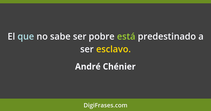 El que no sabe ser pobre está predestinado a ser esclavo.... - André Chénier