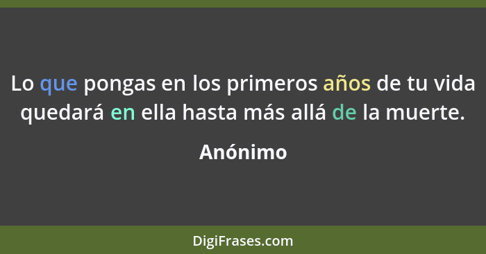 Lo que pongas en los primeros años de tu vida quedará en ella hasta más allá de la muerte.... - Anónimo