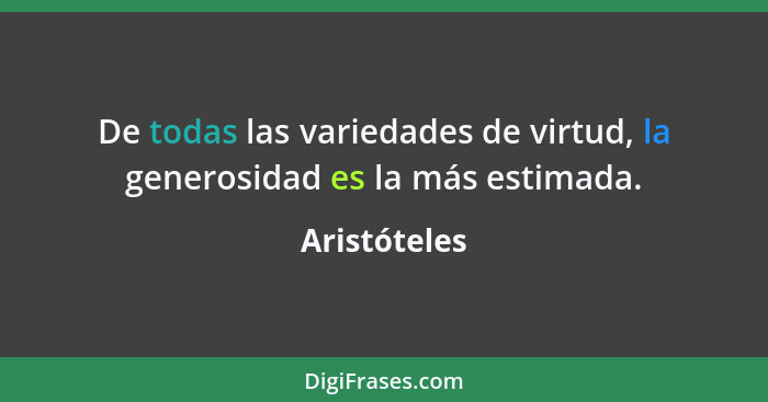 De todas las variedades de virtud, la generosidad es la más estimada.... - Aristóteles