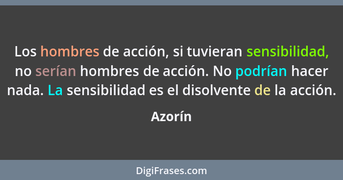 Los hombres de acción, si tuvieran sensibilidad, no serían hombres de acción. No podrían hacer nada. La sensibilidad es el disolvente de la a... - Azorín