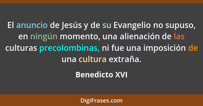 El anuncio de Jesús y de su Evangelio no supuso, en ningún momento, una alienación de las culturas precolombinas, ni fue una imposició... - Benedicto XVI