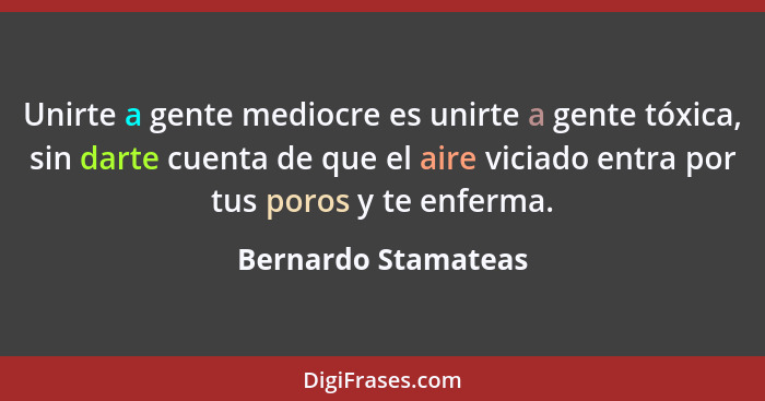 Unirte a gente mediocre es unirte a gente tóxica, sin darte cuenta de que el aire viciado entra por tus poros y te enferma.... - Bernardo Stamateas