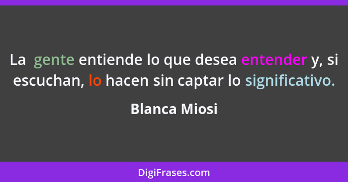 La  gente entiende lo que desea entender y, si escuchan, lo hacen sin captar lo significativo.... - Blanca Miosi