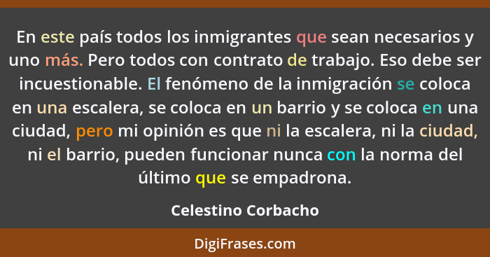 En este país todos los inmigrantes que sean necesarios y uno más. Pero todos con contrato de trabajo. Eso debe ser incuestionable... - Celestino Corbacho