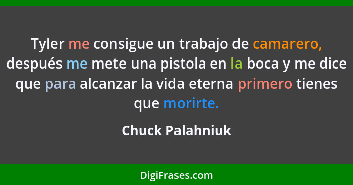 Tyler me consigue un trabajo de camarero, después me mete una pistola en la boca y me dice que para alcanzar la vida eterna primero... - Chuck Palahniuk