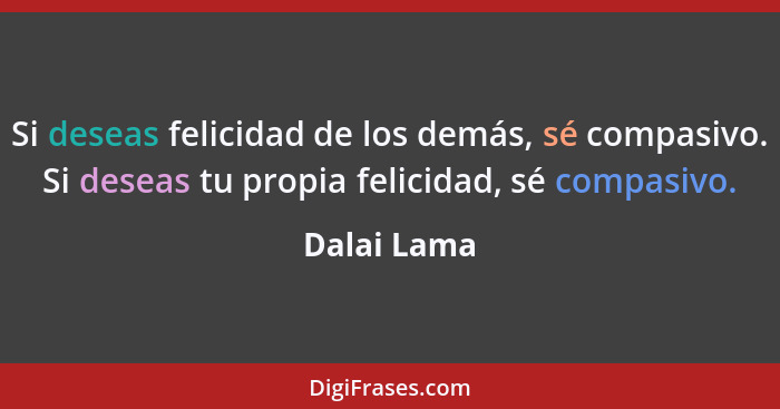 Si deseas felicidad de los demás, sé compasivo. Si deseas tu propia felicidad, sé compasivo.... - Dalai Lama