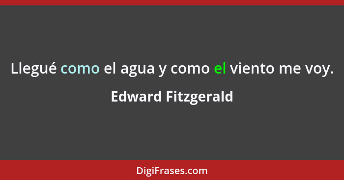 Llegué como el agua y como el viento me voy.... - Edward Fitzgerald