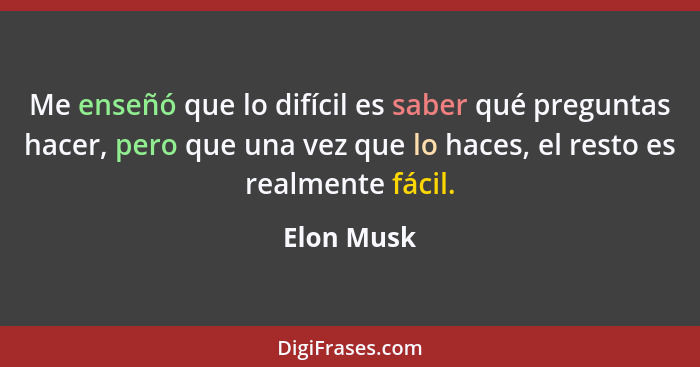 Me enseñó que lo difícil es saber qué preguntas hacer, pero que una vez que lo haces, el resto es realmente fácil.... - Elon Musk