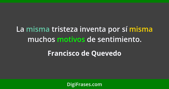 La misma tristeza inventa por sí misma muchos motivos de sentimiento.... - Francisco de Quevedo