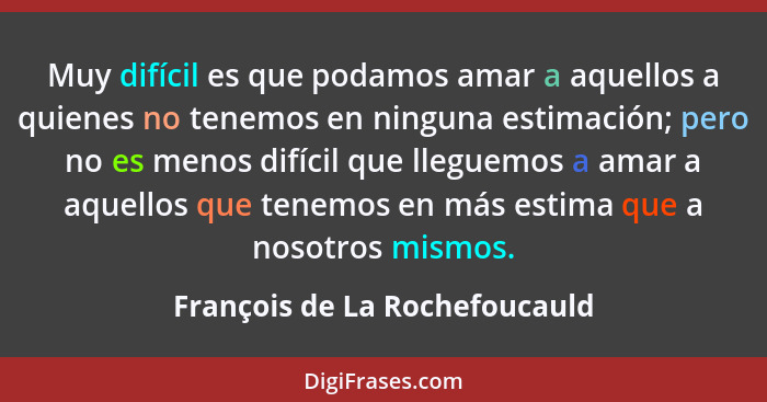 Muy difícil es que podamos amar a aquellos a quienes no tenemos en ninguna estimación; pero no es menos difícil que lle... - François de La Rochefoucauld
