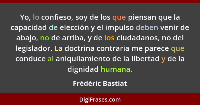 Yo, lo confieso, soy de los que piensan que la capacidad de elección y el impulso deben venir de abajo, no de arriba, y de los ciud... - Frédéric Bastiat