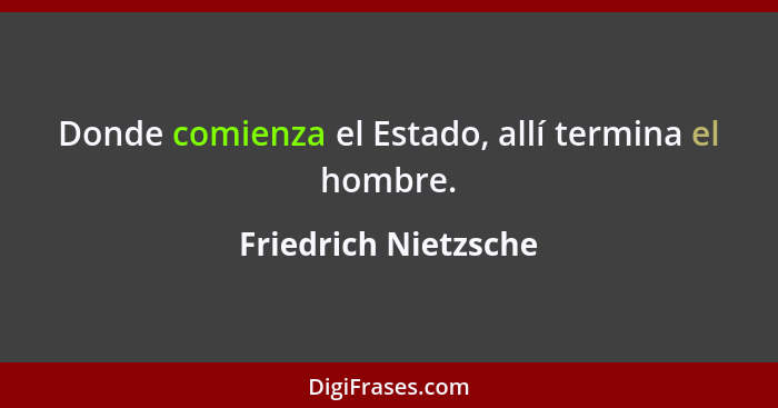 Donde comienza el Estado, allí termina el hombre.... - Friedrich Nietzsche