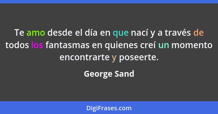 Te amo desde el día en que nací y a través de todos los fantasmas en quienes creí un momento encontrarte y poseerte.... - George Sand