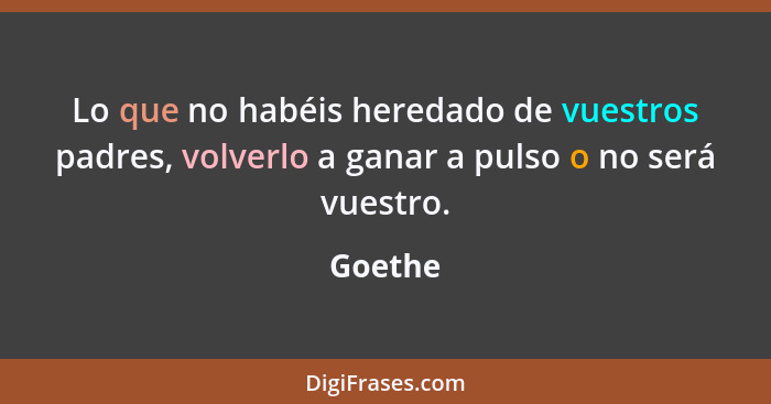 Lo que no habéis heredado de vuestros padres, volverlo a ganar a pulso o no será vuestro.... - Goethe