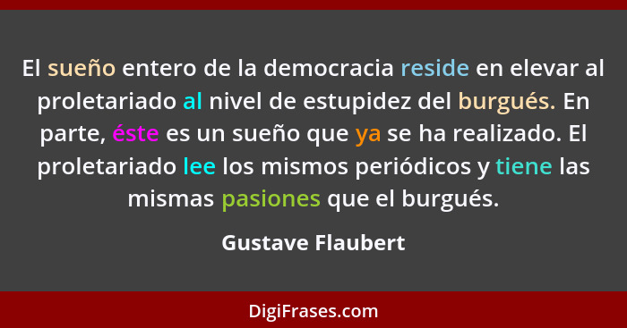 El sueño entero de la democracia reside en elevar al proletariado al nivel de estupidez del burgués. En parte, éste es un sueño que... - Gustave Flaubert