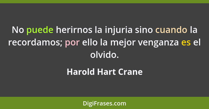 No puede herirnos la injuria sino cuando la recordamos; por ello la mejor venganza es el olvido.... - Harold Hart Crane