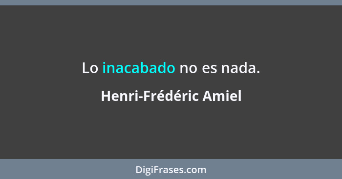 Lo inacabado no es nada.... - Henri-Frédéric Amiel