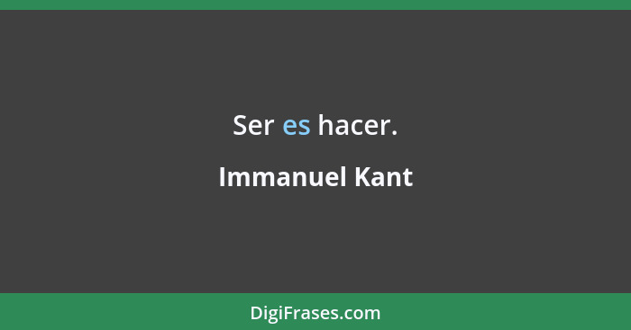 Ser es hacer.... - Immanuel Kant