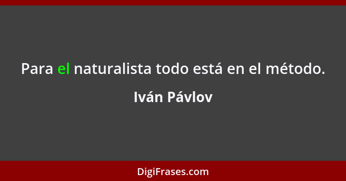 Para el naturalista todo está en el método.... - Iván Pávlov