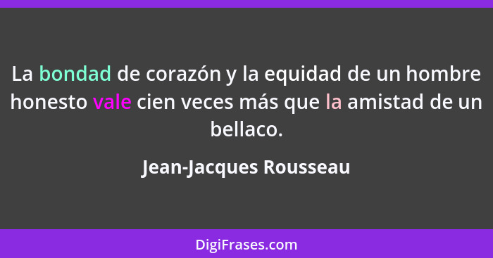 La bondad de corazón y la equidad de un hombre honesto vale cien veces más que la amistad de un bellaco.... - Jean-Jacques Rousseau