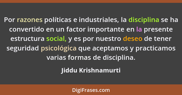 Por razones políticas e industriales, la disciplina se ha convertido en un factor importante en la presente estructura social, y... - Jiddu Krishnamurti