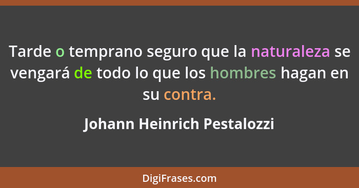 Tarde o temprano seguro que la naturaleza se vengará de todo lo que los hombres hagan en su contra.... - Johann Heinrich Pestalozzi