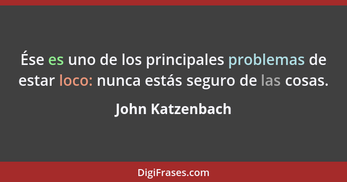 Ése es uno de los principales problemas de estar loco: nunca estás seguro de las cosas.... - John Katzenbach