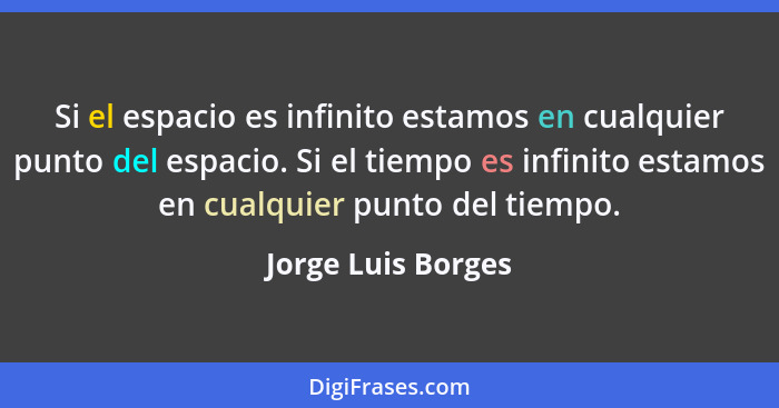 Si el espacio es infinito estamos en cualquier punto del espacio. Si el tiempo es infinito estamos en cualquier punto del tiempo.... - Jorge Luis Borges