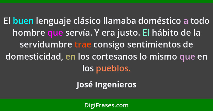 El buen lenguaje clásico llamaba doméstico a todo hombre que servía. Y era justo. El hábito de la servidumbre trae consigo sentimien... - José Ingenieros