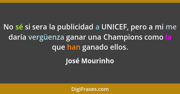 No sé si sera la publicidad a UNICEF, pero a mi me daría vergüenza ganar una Champions como la que han ganado ellos.... - José Mourinho