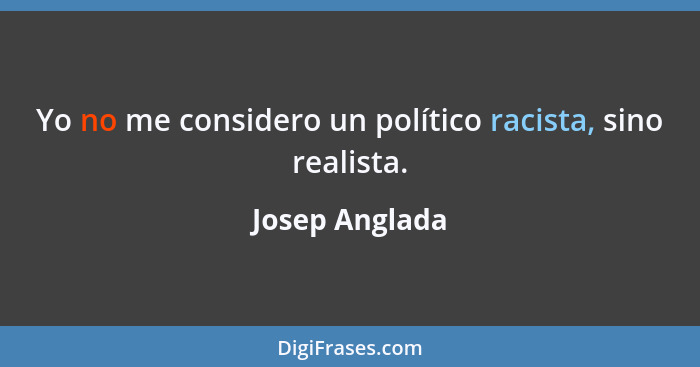 Yo no me considero un político racista, sino realista.... - Josep Anglada