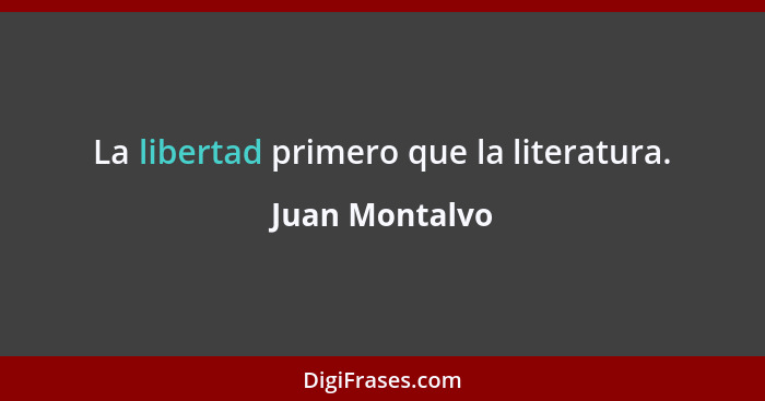 La libertad primero que la literatura.... - Juan Montalvo