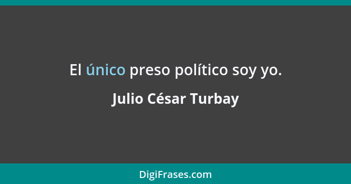 El único preso político soy yo.... - Julio César Turbay
