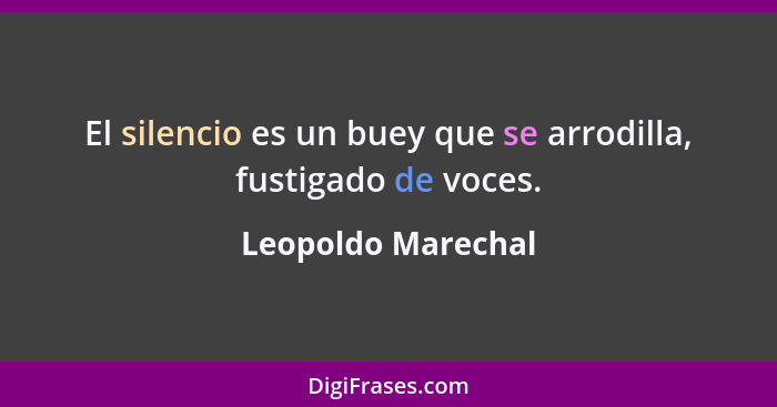 El silencio es un buey que se arrodilla, fustigado de voces.... - Leopoldo Marechal