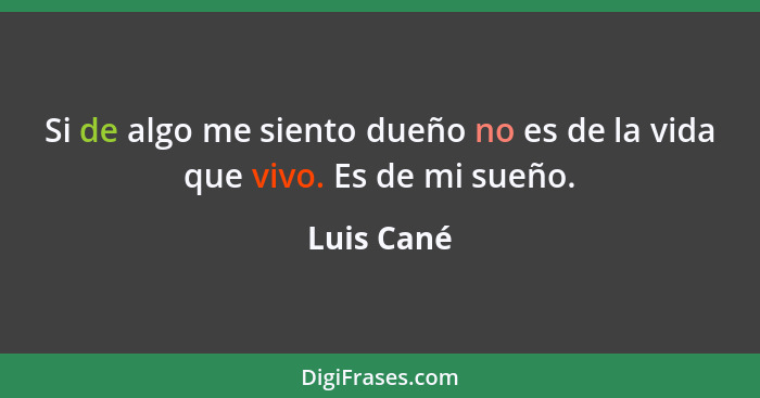 Si de algo me siento dueño no es de la vida que vivo. Es de mi sueño.... - Luis Cané