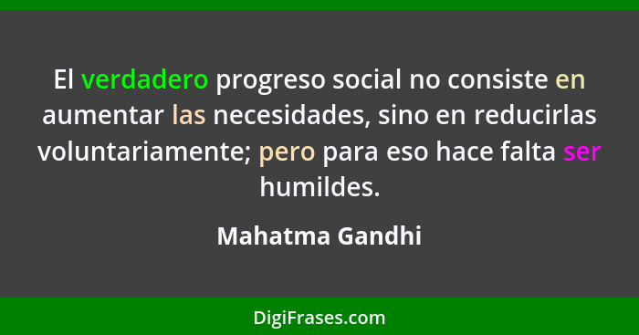 El verdadero progreso social no consiste en aumentar las necesidades, sino en reducirlas voluntariamente; pero para eso hace falta se... - Mahatma Gandhi