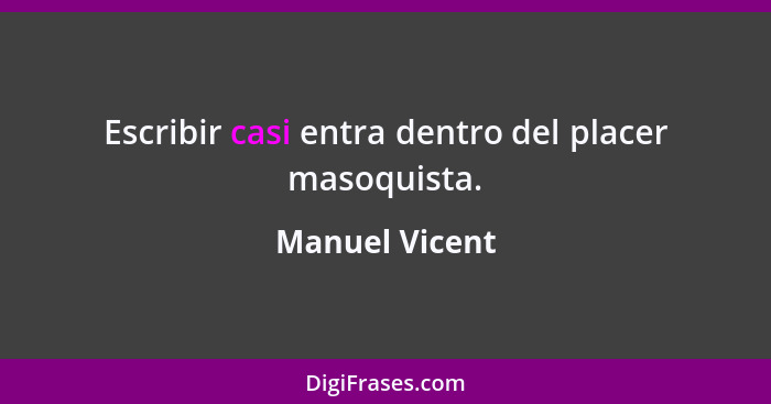 Escribir casi entra dentro del placer masoquista.... - Manuel Vicent