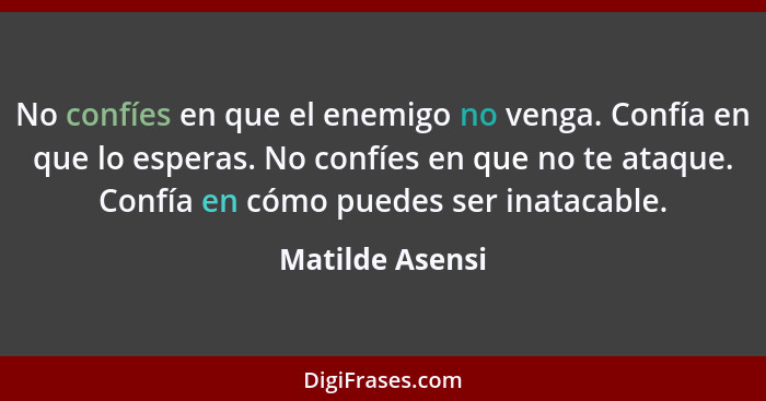 No confíes en que el enemigo no venga. Confía en que lo esperas. No confíes en que no te ataque. Confía en cómo puedes ser inatacable... - Matilde Asensi