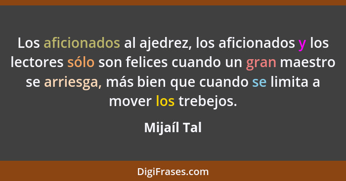 Los aficionados al ajedrez, los aficionados y los lectores sólo son felices cuando un gran maestro se arriesga, más bien que cuando se li... - Mijaíl Tal