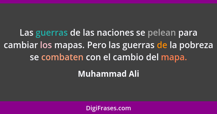 Las guerras de las naciones se pelean para cambiar los mapas. Pero las guerras de la pobreza se combaten con el cambio del mapa.... - Muhammad Ali