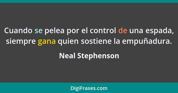 Cuando se pelea por el control de una espada, siempre gana quien sostiene la empuñadura.... - Neal Stephenson