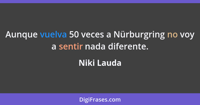 Aunque vuelva 50 veces a Nürburgring no voy a sentir nada diferente.... - Niki Lauda