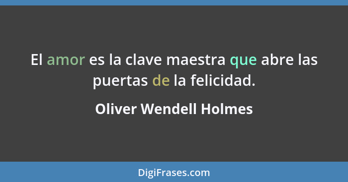 El amor es la clave maestra que abre las puertas de la felicidad.... - Oliver Wendell Holmes