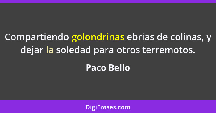 Compartiendo golondrinas ebrias de colinas, y dejar la soledad para otros terremotos.... - Paco Bello