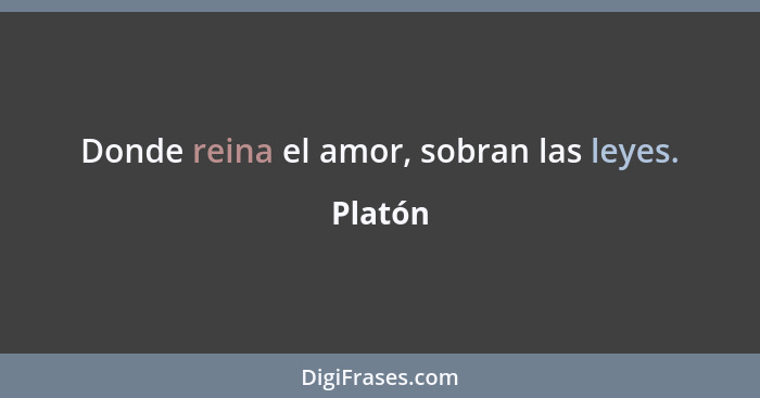 Donde reina el amor, sobran las leyes.... - Platón